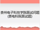 贵州电子科技学院面试问题(贵电科院面试题)