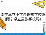 南宁卓立小学是贵族学校吗(南宁卓立贵族学校吗)