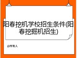 阳春挖机学校招生条件(阳春挖掘机招生)