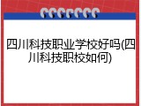 四川科技职业学校好吗(四川科技职校如何)