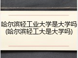 哈尔滨轻工业大学是大学吗(哈尔滨轻工大是大学吗)