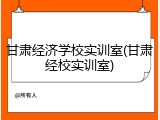 甘肃经济学校实训室(甘肃经校实训室)