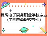 昆明电子商务职业学校专业(昆明电商职校专业)