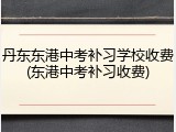 丹东东港中考补习学校收费(东港中考补习收费)