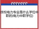 技校电力专业是什么学位中职的(电力中职学位)