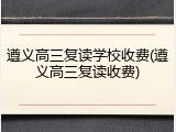 遵义高三复读学校收费(遵义高三复读收费)