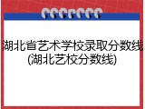 湖北省艺术学校录取分数线(湖北艺校分数线)