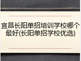 宜昌长阳单招培训学校哪个最好(长阳单招学校优选)