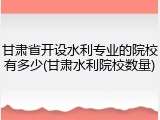 甘肃省开设水利专业的院校有多少(甘肃水利院校数量)