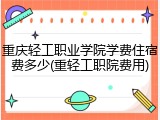 重庆轻工职业学院学费住宿费多少(重轻工职院费用)