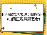 山西舞蹈艺考培训哪家正规(山西正规舞蹈艺考)