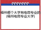 福州哪个大学有电商专业的(福州电商专业大学)