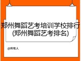 郑州舞蹈艺考培训学校排行(郑州舞蹈艺考排名)