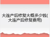 大连产后修复大概多少钱(大连产后修复费用)
