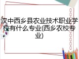 汉中西乡县农业技术职业学校有什么专业(西乡农校专业)