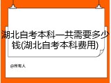 湖北自考本科一共需要多少钱(湖北自考本科费用)