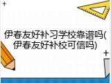 伊春友好补习学校靠谱吗(伊春友好补校可信吗)