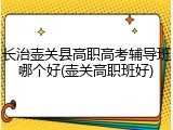 长治壶关县高职高考辅导班哪个好(壶关高职班好)