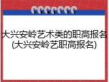 大兴安岭艺术类的职高报名(大兴安岭艺职高报名)