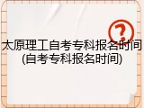 太原理工自考专科报名时间(自考专科报名时间)