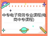 中专电子商务专业课程(电商中专课程)