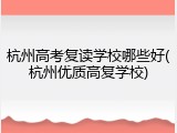 杭州高考复读学校哪些好(杭州优质高复学校)