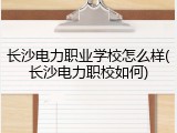 长沙电力职业学校怎么样(长沙电力职校如何)