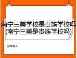 南宁三美学校是贵族学校吗(南宁三美是贵族学校吗)