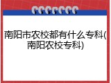 南阳市农校都有什么专科(南阳农校专科)