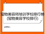 宠物美容师培训学校排行榜(宠物美容学校排行)