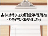 吉林水利电力职业学院院校代号(吉水职院代码)