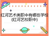 红河艺术类职中有哪些学校(红河艺校职中)