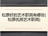 松原好的艺术职高有哪些(松原优质艺术职高)