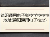 德阳通用电子科技学校技校地址(德阳通用电子校址)