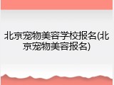 北京宠物美容学校报名(北京宠物美容报名)