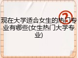 现在大学适合女生的热门专业有哪些(女生热门大学专业)