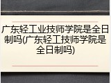 广东轻工业技师学院是全日制吗(广东轻工技师学院是全日制吗)