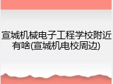 宣城机械电子工程学校附近有啥(宣城机电校周边)