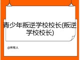 青少年叛逆学校校长(叛逆学校校长)
