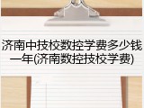 济南中技校数控学费多少钱一年(济南数控技校学费)