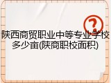 陕西商贸职业中等专业学校多少亩(陕商职校面积)