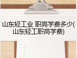 山东轻工业 职高学费多少(山东轻工职高学费)