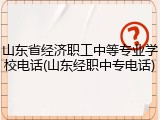 山东省经济职工中等专业学校电话(山东经职中专电话)
