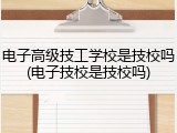 电子高级技工学校是技校吗(电子技校是技校吗)