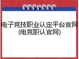 电子竞技职业认定平台官网(电竞职认官网)