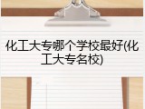 化工大专哪个学校最好(化工大专名校)