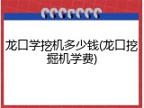 龙口学挖机多少钱(龙口挖掘机学费)