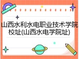 山西水利水电职业技术学院校址(山西水电学院址)