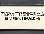 无锡汽车工程职业学院怎么样(无锡汽工职院如何)