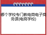 哪个学校专门教电商电子商务课(电商学校)